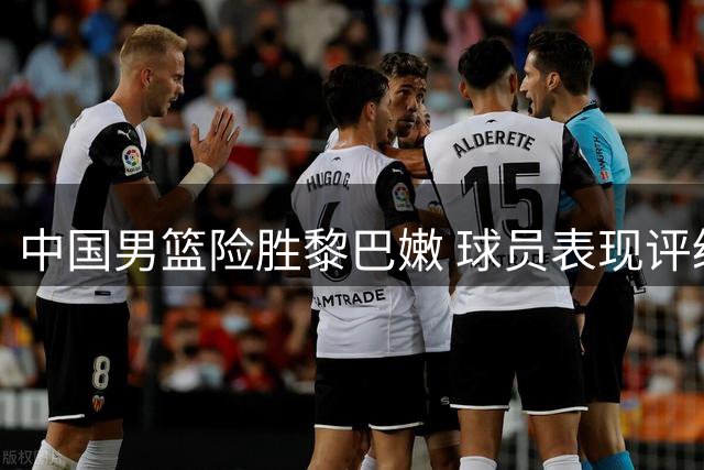 中国男篮险胜黎巴嫩 球员表现评级出炉