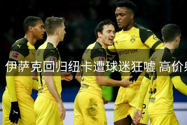 伊萨克回归纽卡遭球迷狂嘘 高价射手状态全无