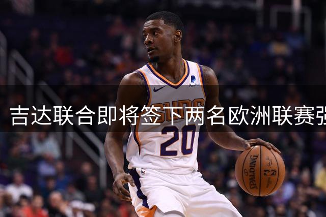 吉达联合即将签下两名欧洲联赛强援