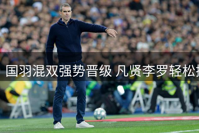国羽混双强势晋级 凡贤李罗轻松挺进八强
