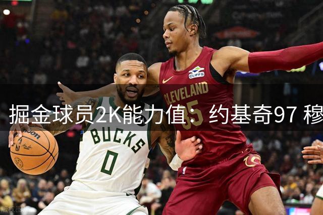 掘金球员2K能力值：约基奇97 穆雷89 德罗赞、戈登皆83 布劳恩79