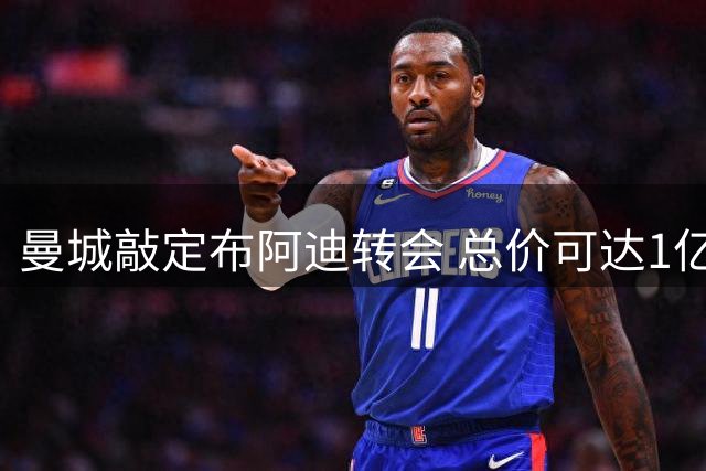 曼城敲定布阿迪转会 总价可达1亿欧元签长约