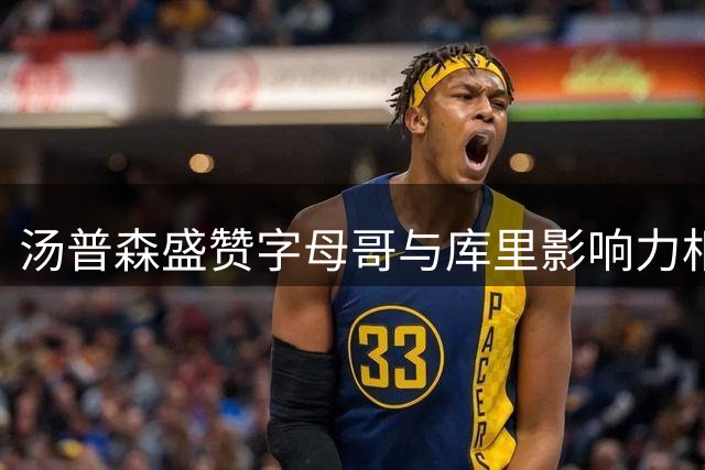 汤普森盛赞字母哥与库里影响力相当