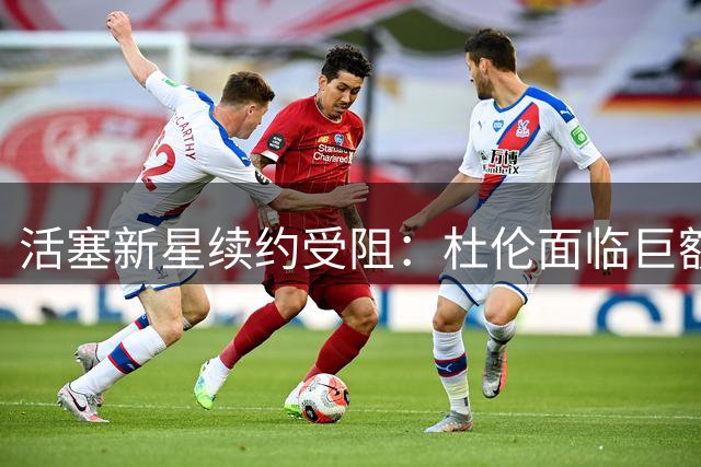 活塞新星续约受阻：杜伦面临巨额合同抉择