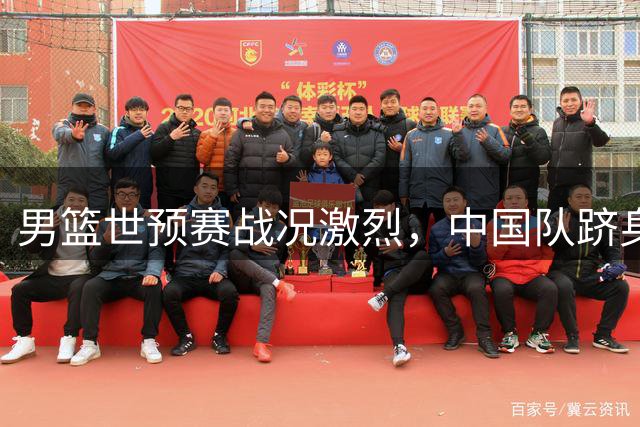 男篮世预赛战况激烈，中国队跻身前三