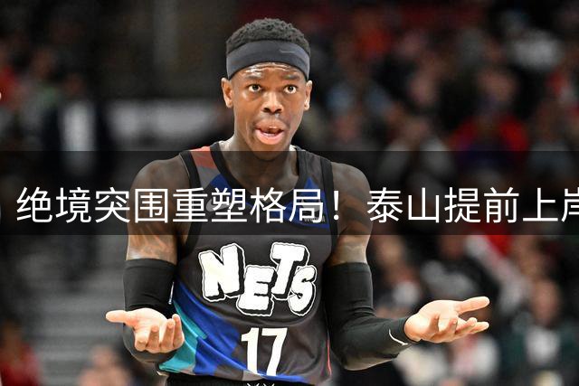 绝境突围重塑格局！泰山提前上岸脱保级枷锁，全力冲刺足协杯争冠赛道