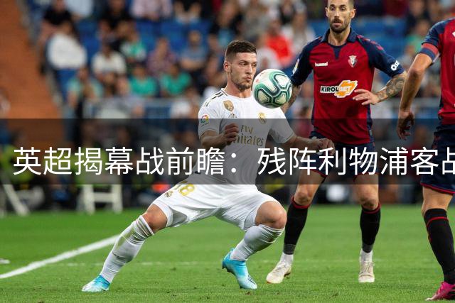 英超揭幕战前瞻：残阵利物浦客战纽卡 阵容短板成隐患