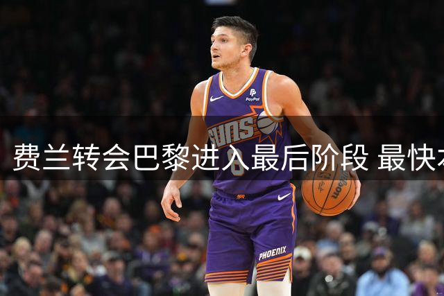 费兰转会巴黎进入最后阶段 最快本周完成体检
