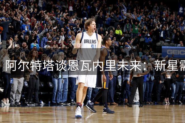 阿尔特塔谈恩瓦内里未来：新星需上场时间或面临转会