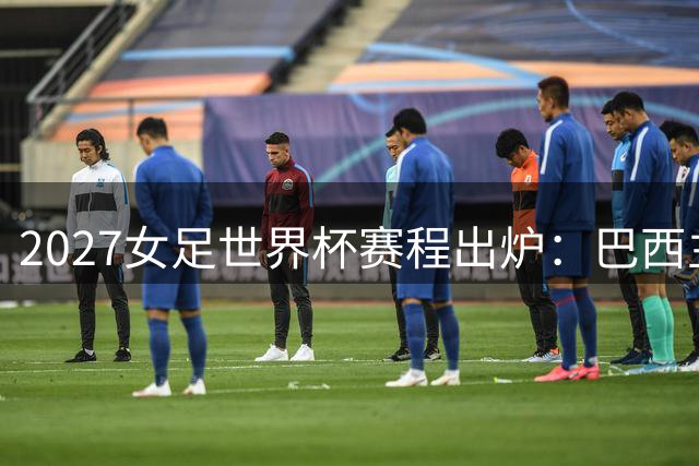 2027女足世界杯赛程出炉：巴西主场作战，马拉卡纳承办开闭幕式